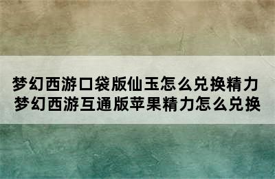 梦幻西游口袋版仙玉怎么兑换精力 梦幻西游互通版苹果精力怎么兑换